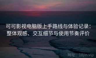 可可影视电脑版上手路线与体验记录：整体观感、交互细节与使用节奏评价
