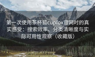 第一次使用茶杯狐cupfox官网时的真实感受：搜索效率、分类清晰度与实际可用性观察（收藏版）
