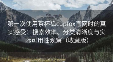 第一次使用茶杯狐cupfox官网时的真实感受：搜索效率、分类清晰度与实际可用性观察（收藏版）