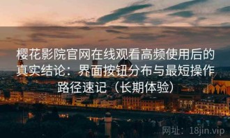 樱花影院官网在线观看高频使用后的真实结论：界面按钮分布与最短操作路径速记（长期体验）