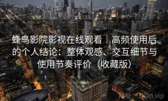 蜂鸟影院影视在线观看｜高频使用后的个人结论：整体观感、交互细节与使用节奏评价（收藏版）