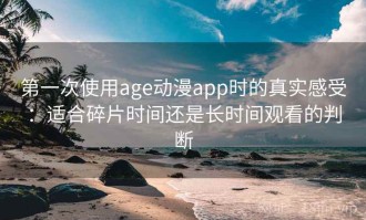 第一次使用age动漫app时的真实感受：适合碎片时间还是长时间观看的判断