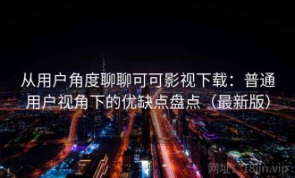 从用户角度聊聊可可影视下载：普通用户视角下的优缺点盘点（最新版）