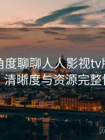 从用户角度聊聊人人影视tv版：播放体验、清晰度与资源完整性观察