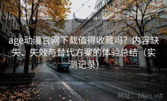 age动漫官网下载值得收藏吗？内容缺失、失效与替代方案的体验总结（实测记录）