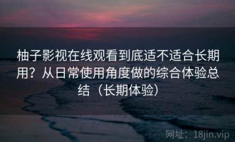 柚子影视在线观看到底适不适合长期用？从日常使用角度做的综合体验总结（长期体验）