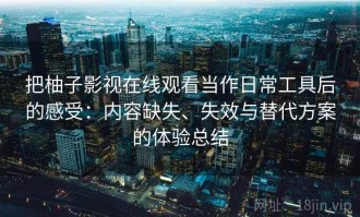 把柚子影视在线观看当作日常工具后的感受：内容缺失、失效与替代方案的体验总结