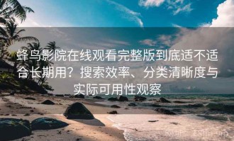 蜂鸟影院在线观看完整版到底适不适合长期用？搜索效率、分类清晰度与实际可用性观察