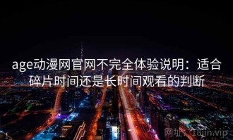 age动漫网官网不完全体验说明：适合碎片时间还是长时间观看的判断