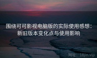 围绕可可影视电脑版的实际使用感想：新旧版本变化点与使用影响