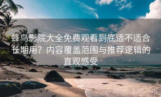 蜂鸟影院大全免费观看到底适不适合长期用？内容覆盖范围与推荐逻辑的直观感受