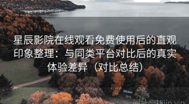星辰影院在线观看免费使用后的直观印象整理：与同类平台对比后的真实体验差异（对比总结）