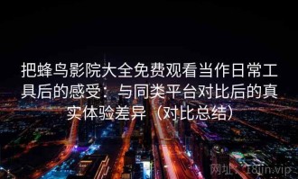 把蜂鸟影院大全免费观看当作日常工具后的感受：与同类平台对比后的真实体验差异（对比总结）