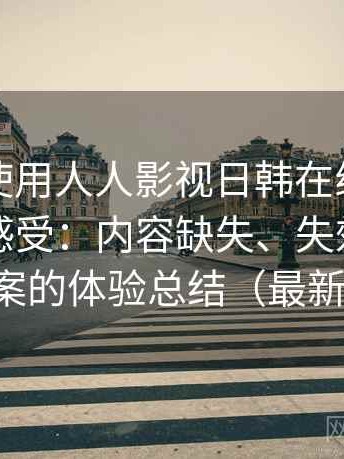 第一次使用人人影视日韩在线观看时的真实感受：内容缺失、失效与替代方案的体验总结（最新版）