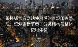 茶杯狐官方网站使用后的直观印象整理：资源更新节奏、分类结构与整体使用体验