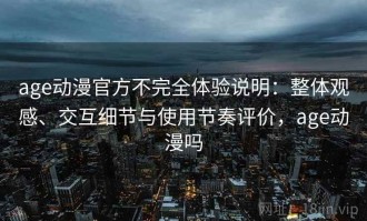 age动漫官方不完全体验说明：整体观感、交互细节与使用节奏评价，age动漫吗