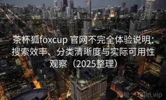 茶杯狐foxcup 官网不完全体验说明：搜索效率、分类清晰度与实际可用性观察（2025整理）