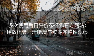 多次使用后再评价茶杯狐官方网站：播放体验、清晰度与资源完整性观察