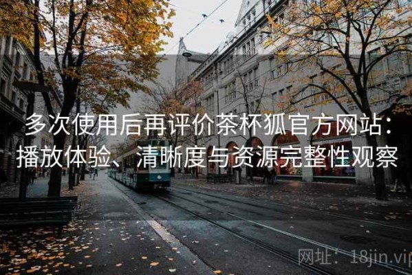 多次使用后再评价茶杯狐官方网站：播放体验、清晰度与资源完整性观察