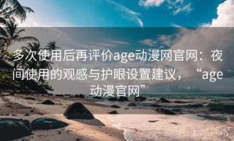 多次使用后再评价age动漫网官网：夜间使用的观感与护眼设置建议，“age动漫官网”
