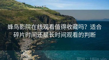 蜂鸟影院在线观看值得收藏吗？适合碎片时间还是长时间观看的判断