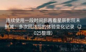 连续使用一段时间后再看星辰影院未删减：多次回访后的体验变化记录（2025整理）
