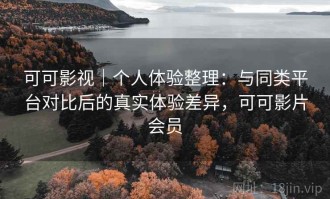 可可影视｜个人体验整理：与同类平台对比后的真实体验差异，可可影片会员