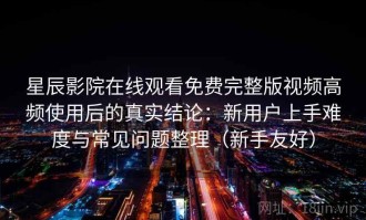 星辰影院在线观看免费完整版视频高频使用后的真实结论：新用户上手难度与常见问题整理（新手友好）