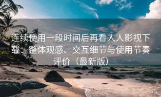 连续使用一段时间后再看人人影视下载：整体观感、交互细节与使用节奏评价（最新版）