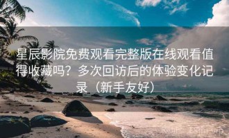 星辰影院免费观看完整版在线观看值得收藏吗？多次回访后的体验变化记录（新手友好）