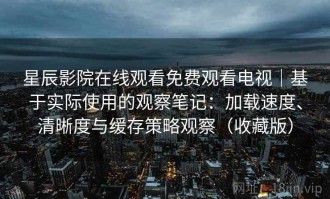 星辰影院在线观看免费观看电视｜基于实际使用的观察笔记：加载速度、清晰度与缓存策略观察（收藏版）