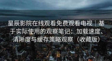 星辰影院在线观看免费观看电视｜基于实际使用的观察笔记：加载速度、清晰度与缓存策略观察（收藏版）