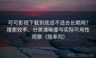 可可影视下载到底适不适合长期用？搜索效率、分类清晰度与实际可用性观察（效率向）