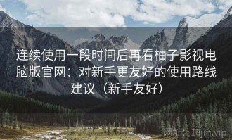 连续使用一段时间后再看柚子影视电脑版官网：对新手更友好的使用路线建议（新手友好）