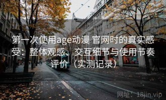 第一次使用age动漫 官网时的真实感受：整体观感、交互细节与使用节奏评价（实测记录）
