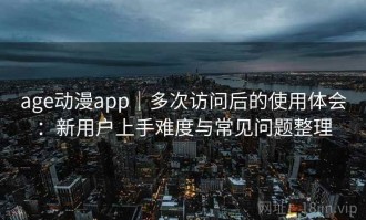 age动漫app｜多次访问后的使用体会：新用户上手难度与常见问题整理