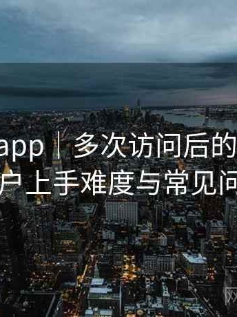 age动漫app｜多次访问后的使用体会：新用户上手难度与常见问题整理