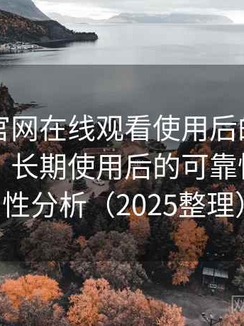 茶杯狐官网在线观看使用后的直观印象整理：长期使用后的可靠性与便利性分析（2025整理）