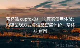 茶杯狐 cupfox的一次真实使用体验：内容呈现方式与信息密度评价，茶杯狐 官网