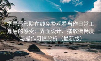 把星辰影院在线免费观看当作日常工具后的感受：界面设计、播放流畅度与操作习惯分析（最新版）