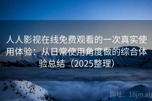 人人影视在线免费观看的一次真实使用体验：从日常使用角度做的综合体验总结（2025整理）