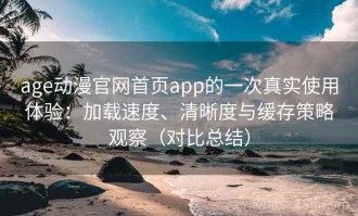 age动漫官网首页app的一次真实使用体验：加载速度、清晰度与缓存策略观察（对比总结）