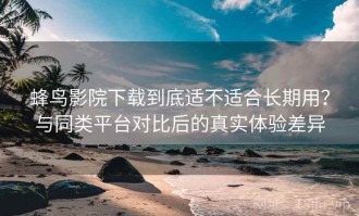 蜂鸟影院下载到底适不适合长期用？与同类平台对比后的真实体验差异