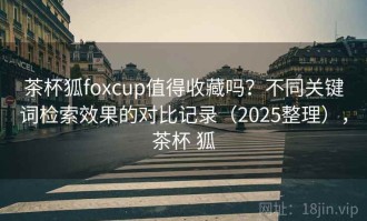 茶杯狐foxcup值得收藏吗？不同关键词检索效果的对比记录（2025整理），茶杯 狐