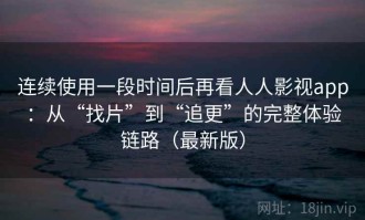 连续使用一段时间后再看人人影视app：从“找片”到“追更”的完整体验链路（最新版）