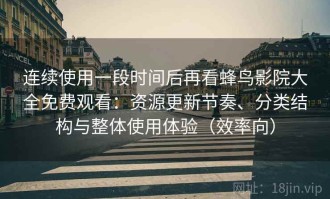 连续使用一段时间后再看蜂鸟影院大全免费观看：资源更新节奏、分类结构与整体使用体验（效率向）