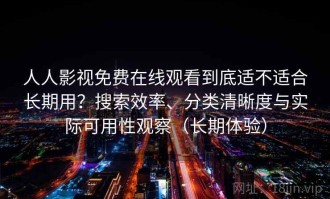 人人影视免费在线观看到底适不适合长期用？搜索效率、分类清晰度与实际可用性观察（长期体验）