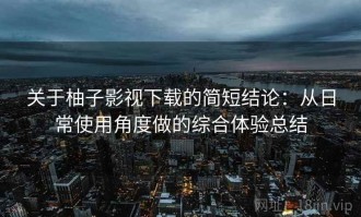 关于柚子影视下载的简短结论：从日常使用角度做的综合体验总结