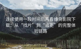 连续使用一段时间后再看蜂鸟影院下载：从“找片”到“追更”的完整体验链路
