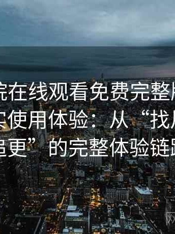 星辰影院在线观看免费完整版视频的一次真实使用体验：从“找片”到“追更”的完整体验链路